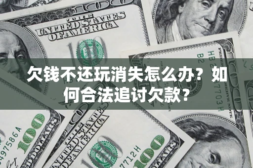 武汉欠钱不还玩消失怎么办？如何合法追讨欠款？