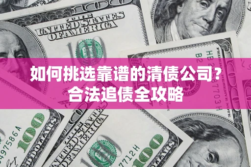 武汉如何挑选靠谱的清债公司?合法追债全攻略 武汉如何挑选靠谱的清债公司?合法追债全攻略
