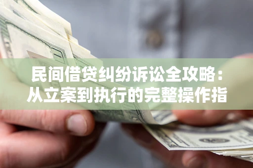 武汉民间借贷纠纷诉讼全攻略：从立案到执行的完整操作指南