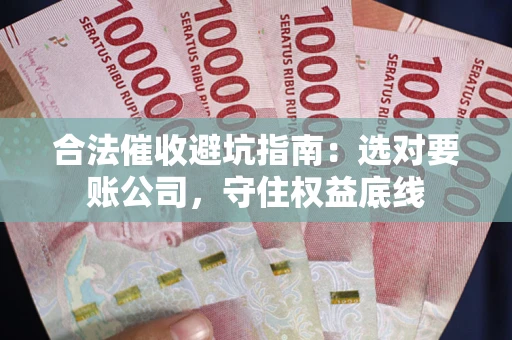 武汉合法催收避坑指南：选对要账公司，守住权益底线