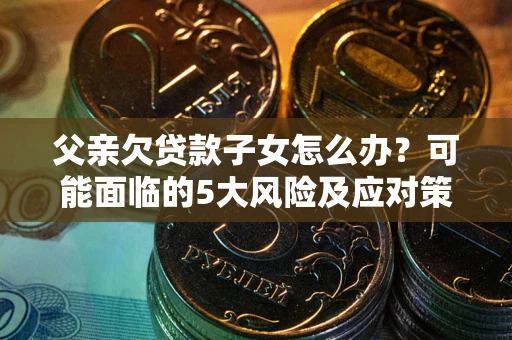 武汉父亲欠贷款子女怎么办？可能面临的5大风险及应对策略