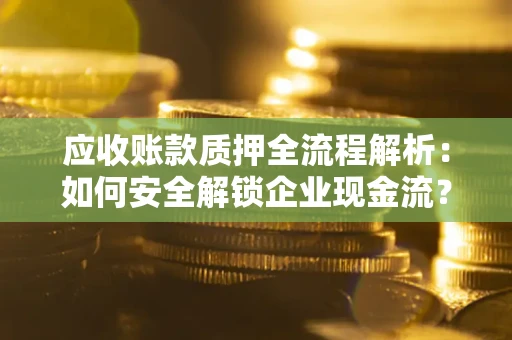 武汉应收账款质押全流程解析：如何安全解锁企业现金流？