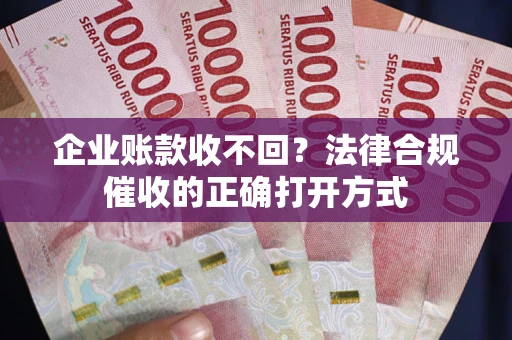 武汉企业账款收不回？法律合规催收的正确打开方式