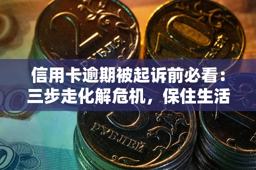 武汉信用卡逾期被起诉前必看：三步走化解危机，保住生活尊严