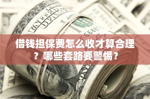 武汉借钱担保费怎么收才算合理？哪些套路要警惕？