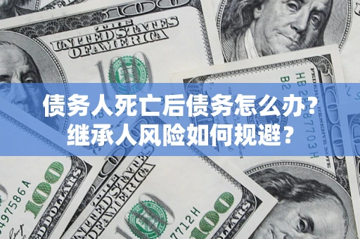武汉债务人死亡后债务怎么办？继承人风险如何规避？