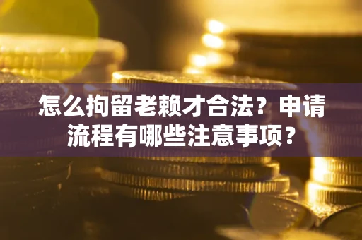 武汉怎么拘留老赖才合法？申请流程有哪些注意事项？