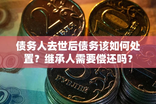 武汉债务人去世后债务该如何处置？继承人需要偿还吗？