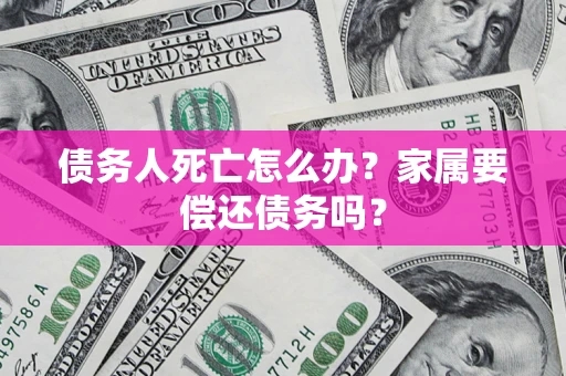 武汉债务人死亡怎么办？家属要偿还债务吗？