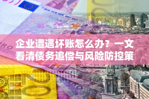 武汉企业遭遇坏账怎么办？一文看清债务追偿与风险防控策略
