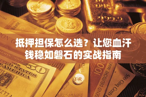武汉抵押担保怎么选？让您血汗钱稳如磐石的实战指南