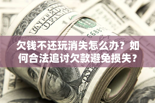 武汉欠钱不还玩消失怎么办?如何合法追讨欠款避免损失? 武汉欠钱不还玩消失怎么办?如何合法追讨欠款避免损失?
