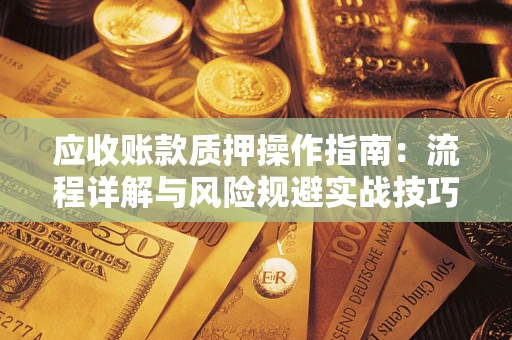 武汉应收账款质押操作指南：流程详解与风险规避实战技巧