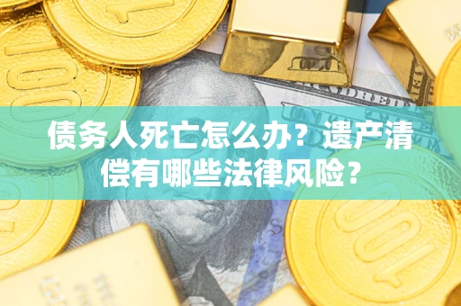武汉债务人死亡怎么办？遗产清偿有哪些法律风险？
