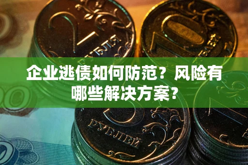 武汉企业逃债如何防范？风险有哪些解决方案？