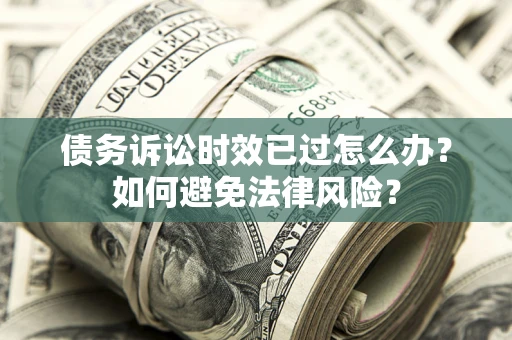 武汉债务诉讼时效已过怎么办？如何避免法律风险？