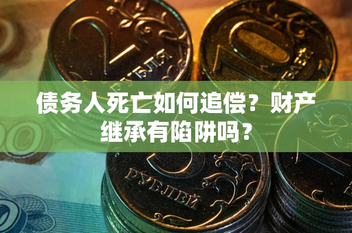 武汉债务人死亡如何追偿？财产继承有陷阱吗？