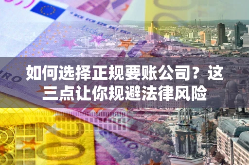 武汉如何选择正规要账公司？这三点让你规避法律风险