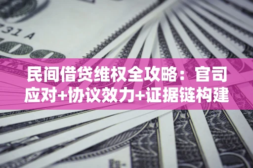 武汉民间借贷维权全攻略：官司应对+协议效力+证据链构建指南
