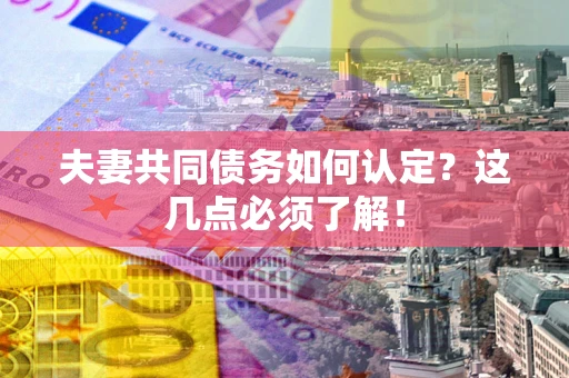武汉夫妻共同债务如何认定？这几点必须了解！