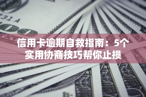 武汉信用卡逾期自救指南：5个实用协商技巧帮你止损