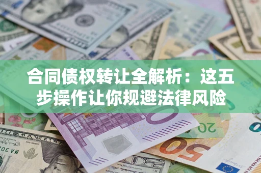 武汉合同债权转让全解析：这五步操作让你规避法律风险