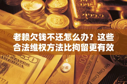 武汉老赖欠钱不还怎么办？这些合法维权方法比拘留更有效
