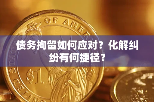 武汉债务拘留如何应对？化解纠纷有何捷径？