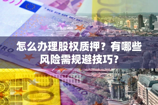 武汉怎么办理股权质押？有哪些风险需规避技巧？