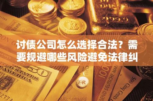 武汉讨债公司怎么选择合法?需要规避哪些风险避免法律纠纷? 武汉讨债公司怎么选择合法?需要规避哪些风险避免法律纠纷?