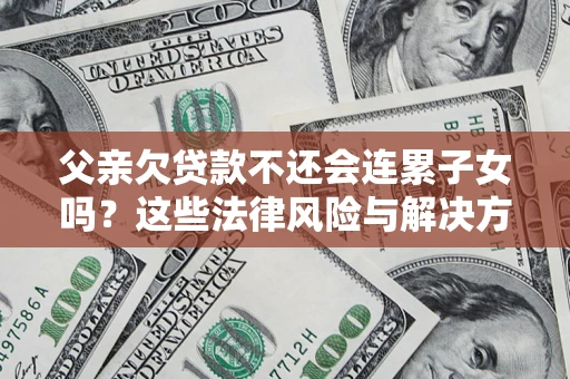 武汉父亲欠贷款不还会连累子女吗？这些法律风险与解决方法要早知道！