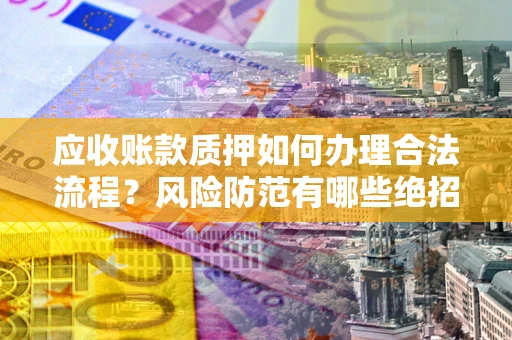 武汉应收账款质押如何办理合法流程？风险防范有哪些绝招？