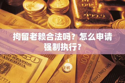 武汉拘留老赖合法吗？怎么申请强制执行？