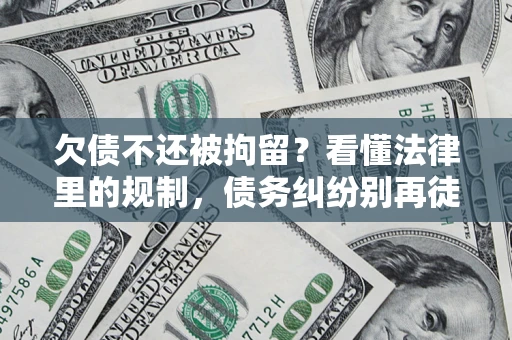 武汉欠债不还被拘留？看懂法律里的规制，债务纠纷别再徒劳奔波