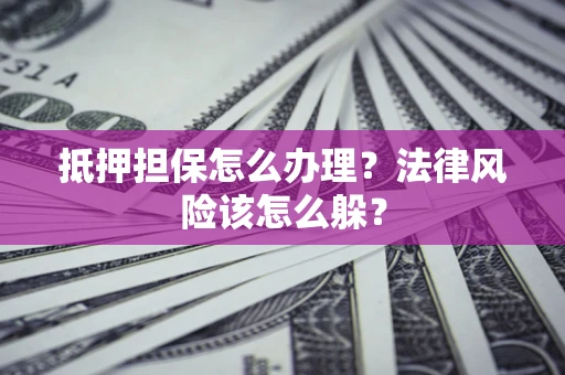 武汉抵押担保怎么办理？法律风险该怎么躲？