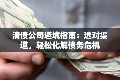武汉清债公司避坑指南：选对渠道，轻松化解债务危机