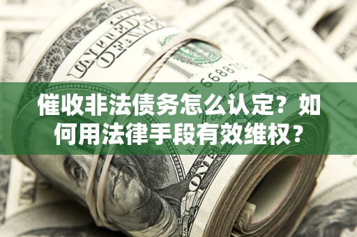武汉催收非法债务怎么认定？如何用法律手段有效维权？