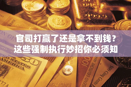 武汉官司打赢了还是拿不到钱？这些强制执行妙招你必须知道