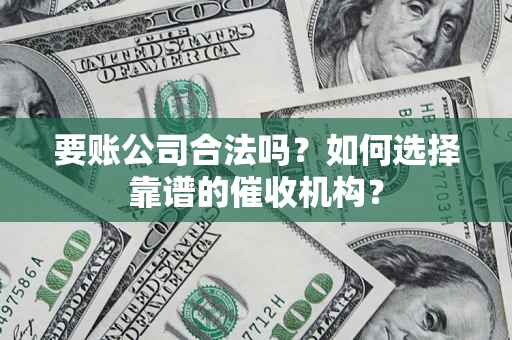 武汉要账公司合法吗？如何选择靠谱的催收机构？