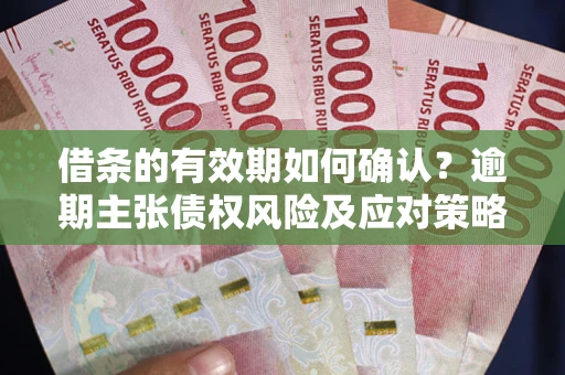 武汉借条的有效期如何确认？逾期主张债权风险及应对策略？