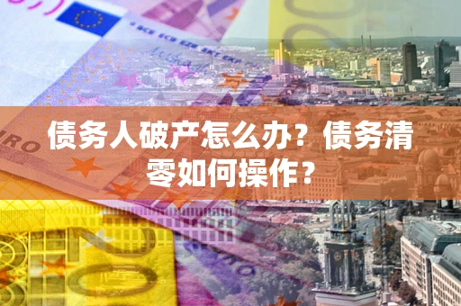 武汉债务人破产怎么办？债务清零如何操作？