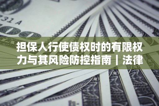 武汉担保人行使债权时的有限权力与其风险防控指南｜法律实务解析