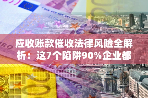 武汉应收账款催收法律风险全解析：这7个陷阱90%企业都踩过（含合规应对指南）