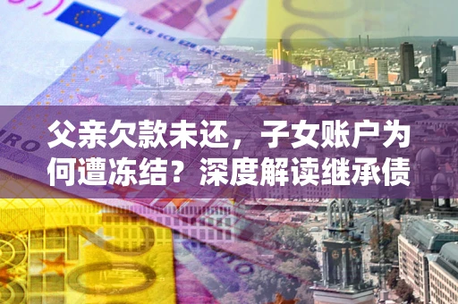 武汉父亲欠款未还，子女账户为何遭冻结？深度解读继承债务迷局