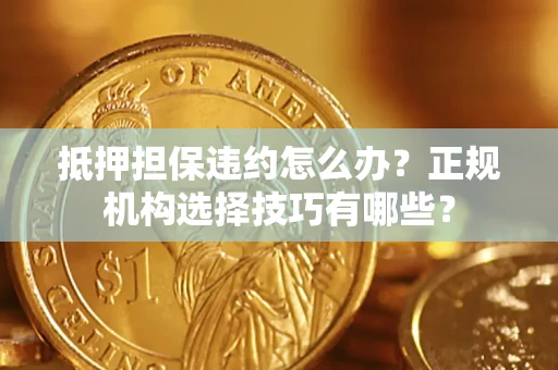 武汉抵押担保违约怎么办？正规机构选择技巧有哪些？