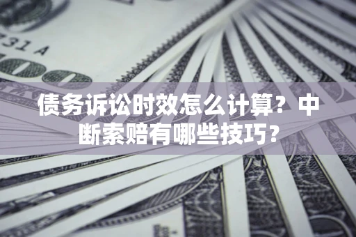 武汉债务诉讼时效怎么计算？中断索赔有哪些技巧？