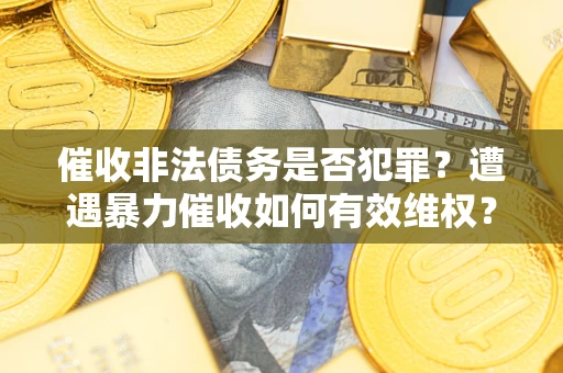 武汉催收非法债务是否犯罪？遭遇暴力催收如何有效维权？