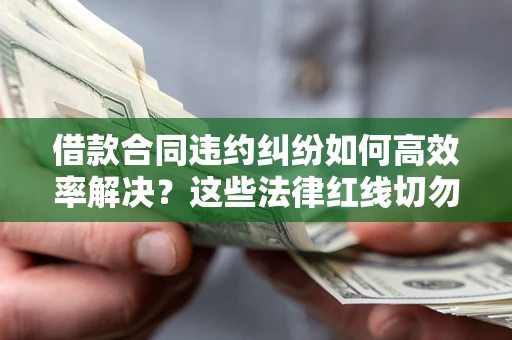 武汉借款合同违约纠纷如何高效率解决？这些法律红线切勿触碰