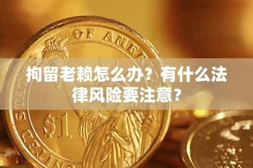 武汉拘留老赖怎么办？有什么法律风险要注意？