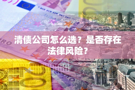 武汉清债公司怎么选？是否存在法律风险？